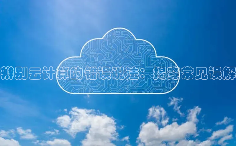 杏鑫平台代理百度游戏辨别云计算的错误说法：揭穿常见误解