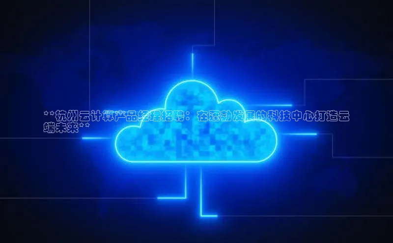 杏鑫平台注册入口百度健康**杭州云计算产品经理招聘：在蓬勃发展的科技中心打造云
端未来**