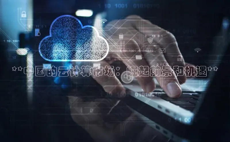 杏鑫登陆测速登录金山办公**中国的云计算市场：崛起前景和机遇**