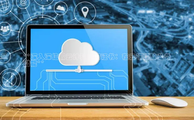 杏鑫平台注册入口慧博云通**深入深信服云计算应用证书：在云端释放业务
潜能**