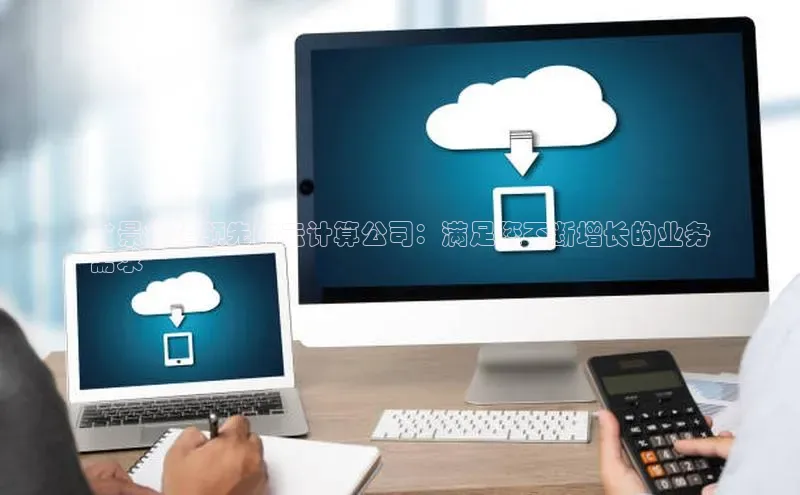 杏鑫平台注册官网知乎**景德镇领先的云计算公司：满足您不断增长的业务
需求**