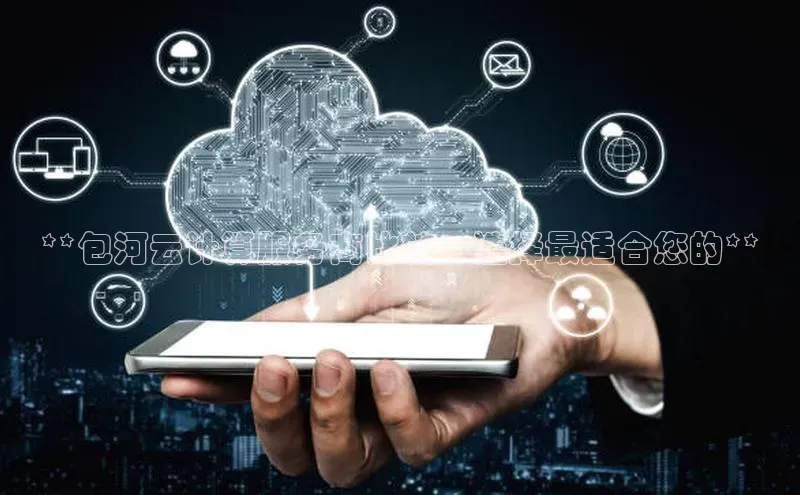 杏鑫注册平台官方网站云创智行**包河云计算服务商比较：选择最适合您的**