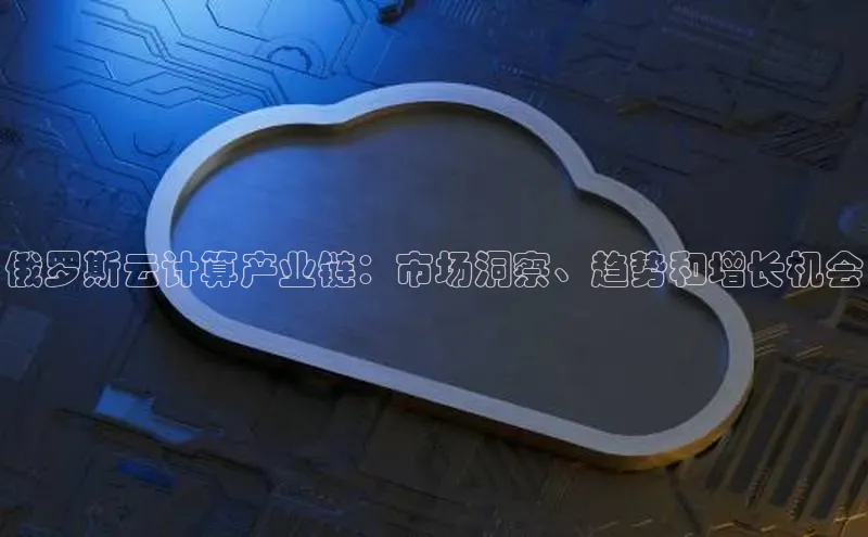 杏鑫平台注册官网知乎俄罗斯云计算产业链：市场洞察、趋势和增长机会