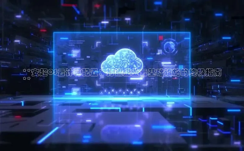 杏鑫平台线路测速百度信誉**安超OS云计算配置：打造企业云基础设施的终极指南
**