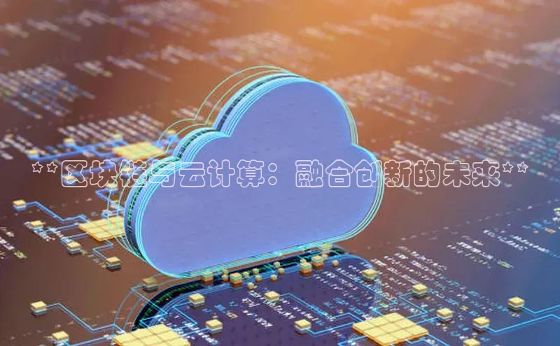 杏鑫平台登录地址百度人工翻译**区块链与云计算：融合创新的未来**
