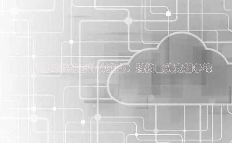 杏鑫平台手机登录入口神思电子**白银时代的云计算盛宴：科技巨头竞相争锋
**