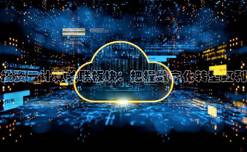 杏鑫平台注册入口哇咔哇咔文化投资云计算关联板块：把握数字化转型红利