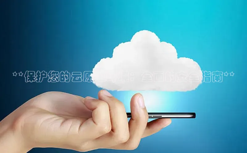 杏鑫平台代理视觉中国**保护您的云原生环境：全面的安全指南**