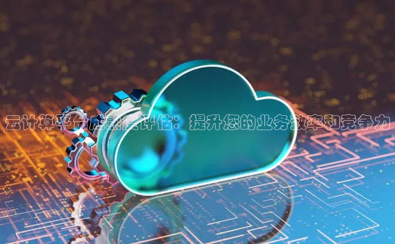 杏鑫注册登录代理中海达云计算平台成熟度评估：提升您的业务效率和竞争力