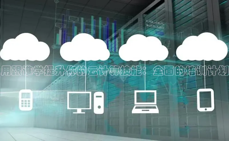 杏鑫注册平台官方网站如流用跟谁学提升你的云计算技能：全面的培训计划