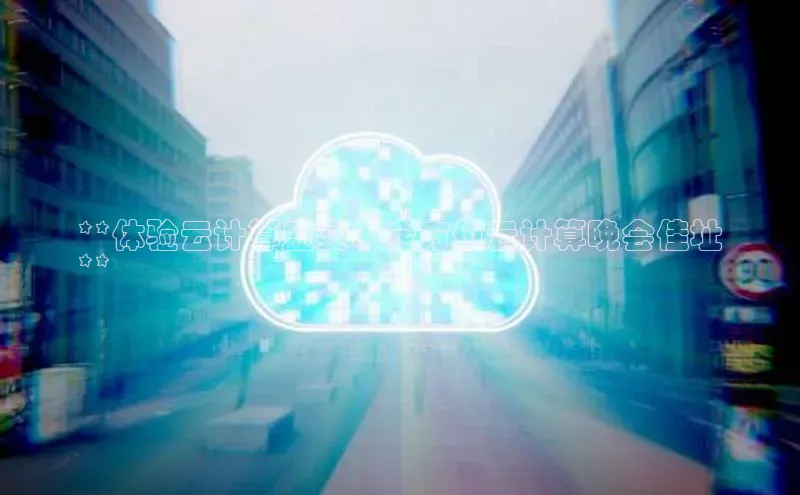 杏鑫平台开户猫眼**体验云计算盛宴：全方位云计算晚会佳址
**