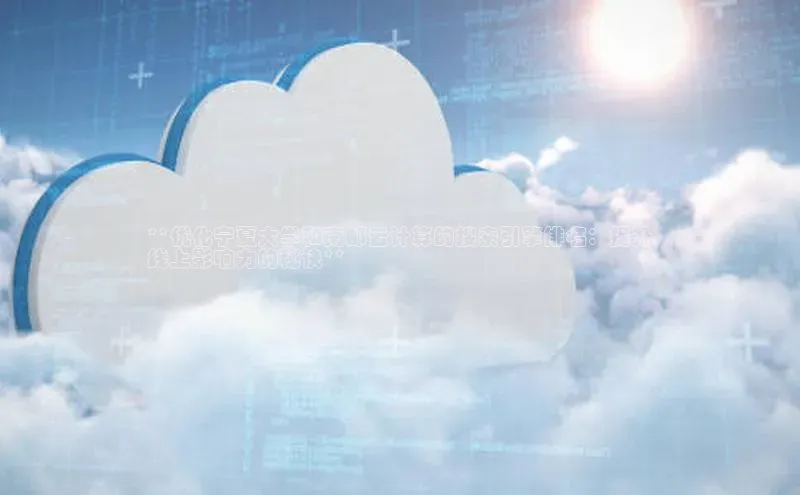 杏鑫平台注册登录百度网盘企业版**优化宁夏大学和南邮云计算的搜索引擎排名：提升
线上影响力的秘诀**