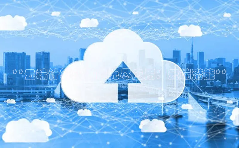 杏鑫彩票app官方下载路畅科技**云端计算软件的无尽应用：云端潜能**