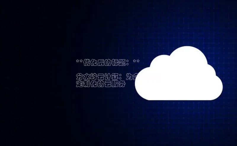 杏鑫平台注册入口百度健康**优化后的标题：**

分水岭云计算：为企业提供
定制化的云服务