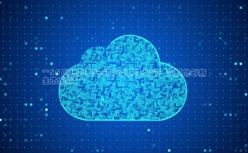 杏鑫彩票官网app百度大脑**5G 网络和云计算的变革性力量：武汉的创新
生态系统**