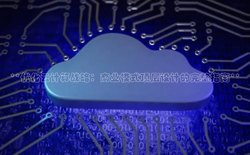 杏鑫注册平台官方网站百度安全社区**优化云计算战略：商业模式顶层设计的完整指南**