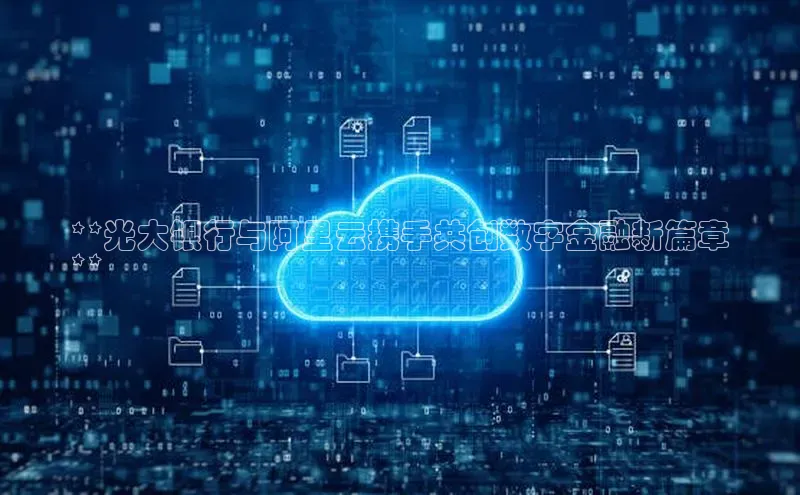 杏鑫登陆测速登录小米**光大银行与阿里云携手共创数字金融新篇章
**