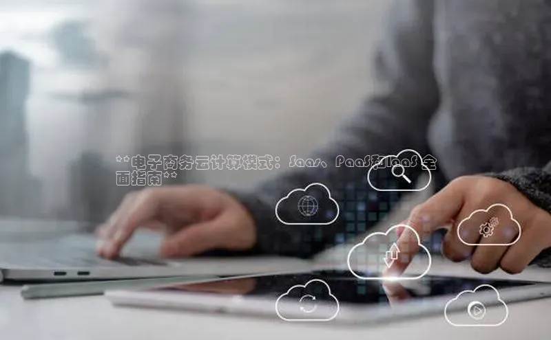 杏鑫注册地址百度智能门户**电子商务云计算模式：Saas、PaaS和IaaS 全
面指南**