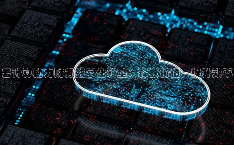 杏鑫注册开户中文在线云计算助力财务数字化转型：释放价值，提升效率