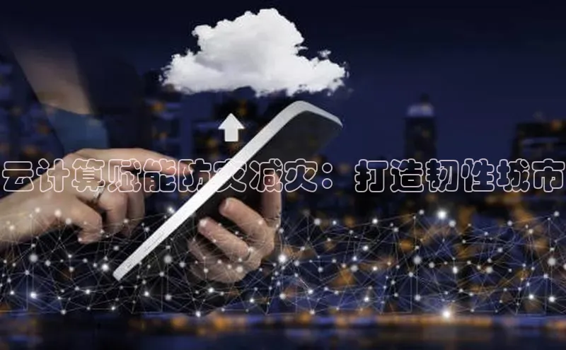 杏鑫彩票app官方下载百度取证云计算赋能防灾减灾：打造韧性城市