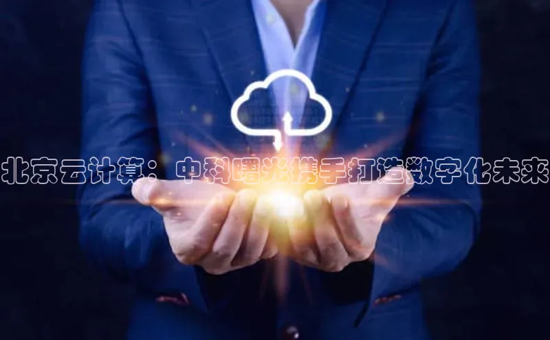 杏鑫注册地址百度手机助手北京云计算：中科曙光携手打造数字化未来