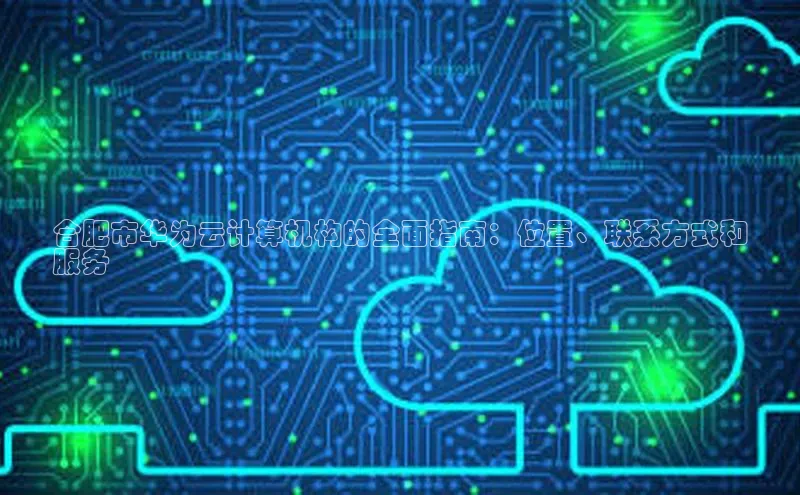 杏鑫平台注册登录百度网盘企业版合肥市华为云计算机构的全面指南：位置、联系方式和
服务