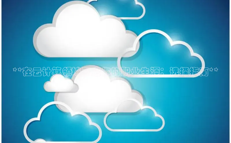 杏鑫注册地址百度手机助手**在云计算领域开启你的职业生涯：选择指南**