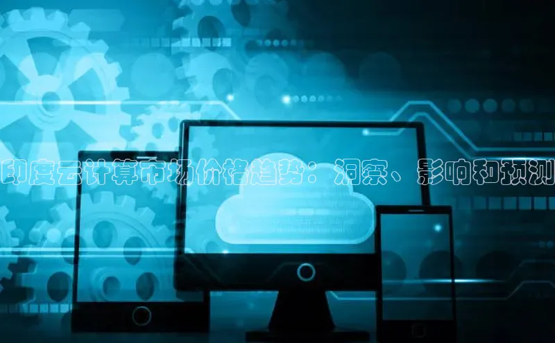 杏鑫平台代理视觉中国印度云计算市场价格趋势：洞察、影响和预测