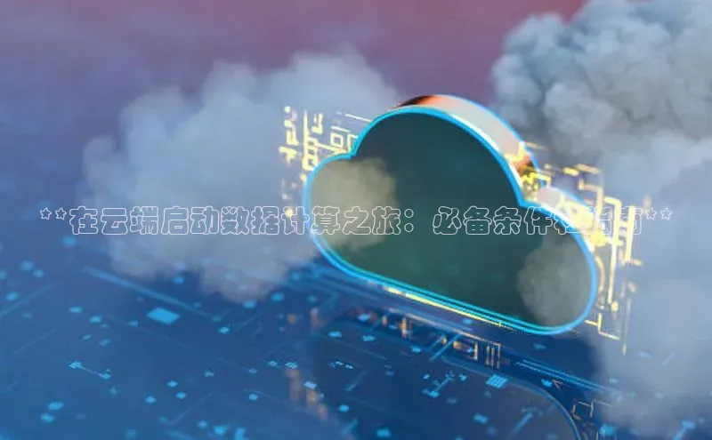 杏鑫注册地址梯哥哥科技**在云端启动数据计算之旅：必备条件和指南**