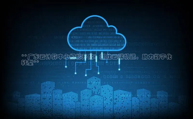杏鑫平台开户猫眼**广东云计算中心招标开启：抓住云端机遇，助力数字化
转型**