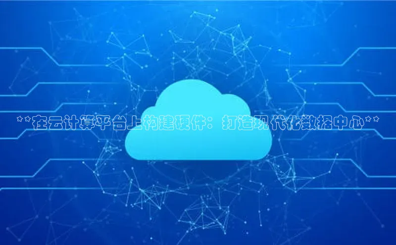 杏鑫彩票app官方下载颐驰 06**在云计算平台上构建硬件：打造现代化数据中心**