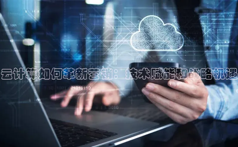 杏鑫彩票官网登录携程云计算如何革新营销：技术赋能和战略机遇
