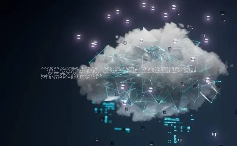 杏鑫是正规彩票平台吗百度翻译**在当今数字化时代，启用企业云之旅的终极指南：阿里
云计算平台推广方案**