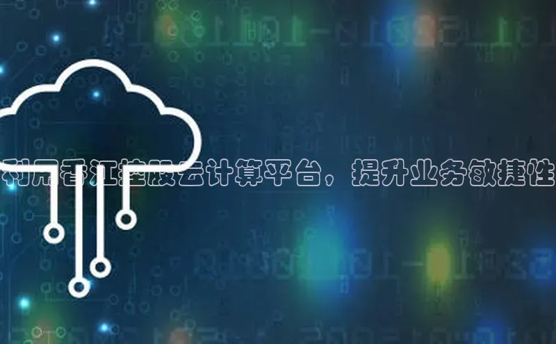 杏鑫平台注册入口哇咔哇咔文化利用香江控股云计算平台，提升业务敏捷性