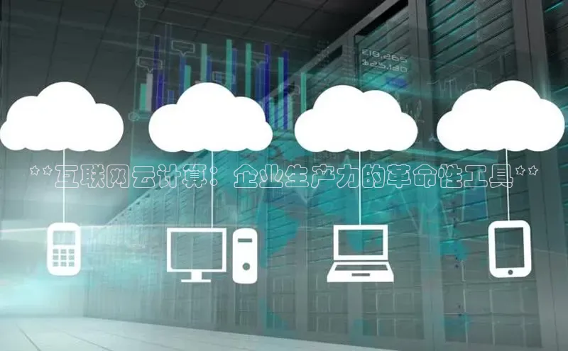 杏鑫平台代理视觉中国**互联网云计算：企业生产力的革命性工具**