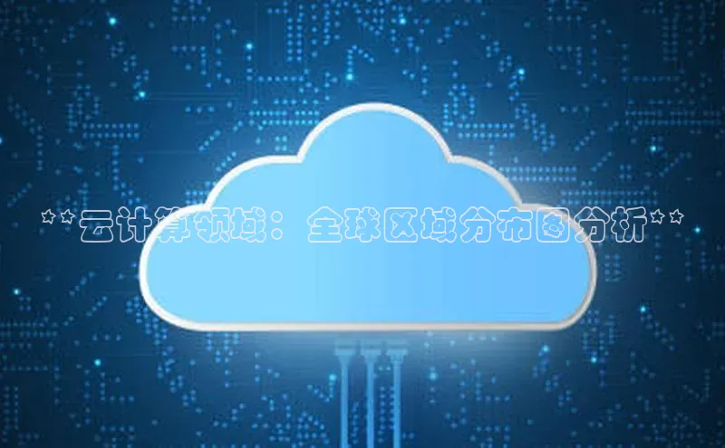 杏鑫平台注册登录百度 H5**云计算领域：全球区域分布图分析**