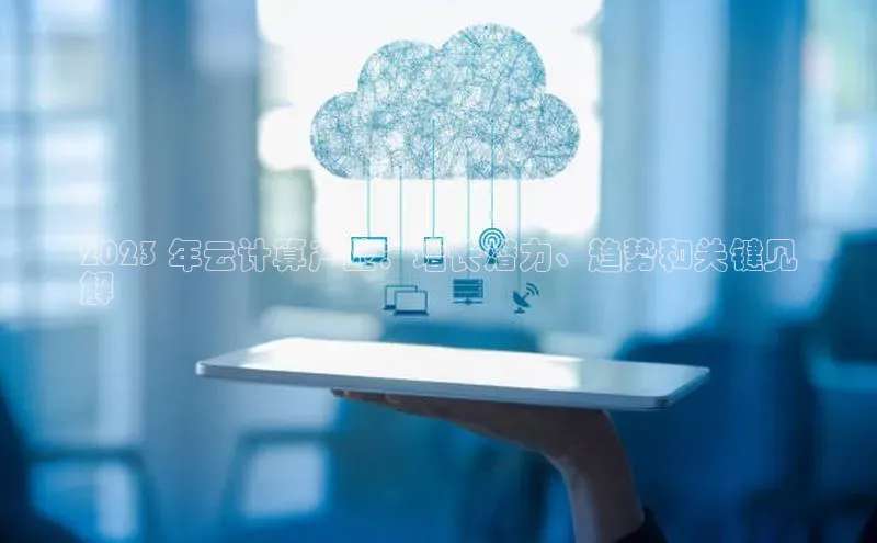 杏鑫注册登录地址华扬联众2023 年云计算产业：增长潜力、趋势和关键见
解