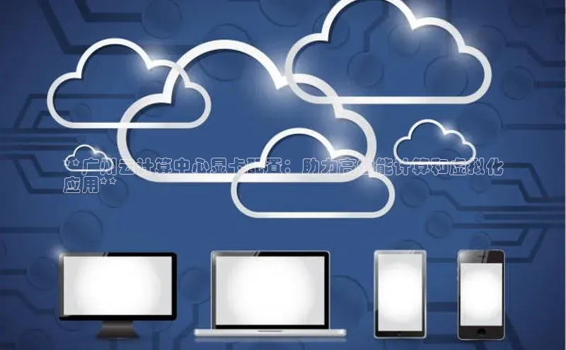 杏鑫平台手机登录入口小度商城**广州云计算中心显卡配置：助力高性能计算和虚拟化
应用**