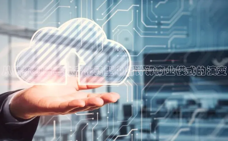 杏鑫注册地址百度手机助手从传统到云：数字化转型中云计算商业模式的演变