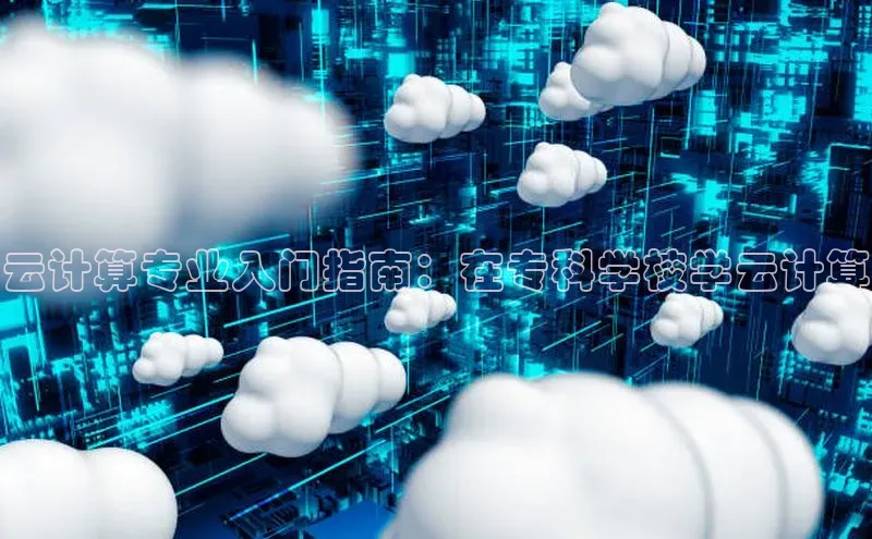 杏鑫新闻百度技术学院云计算专业入门指南：在专科学校学云计算