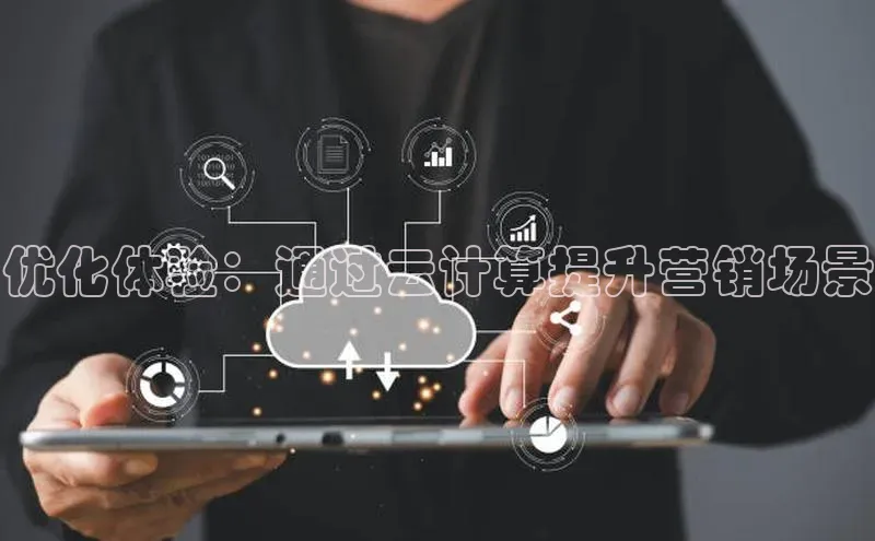 杏鑫彩票app官方下载颐驰 06优化体验：通过云计算提升营销场景