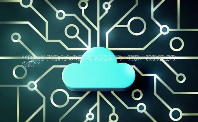 杏鑫是正规彩票平台吗百度翻译App**以云计算助力企业销售业务的转型：优势、实践和成功
案例**