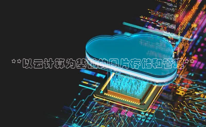 杏鑫注册平台官方网站如流**以云计算为基础的图片存储和管理**