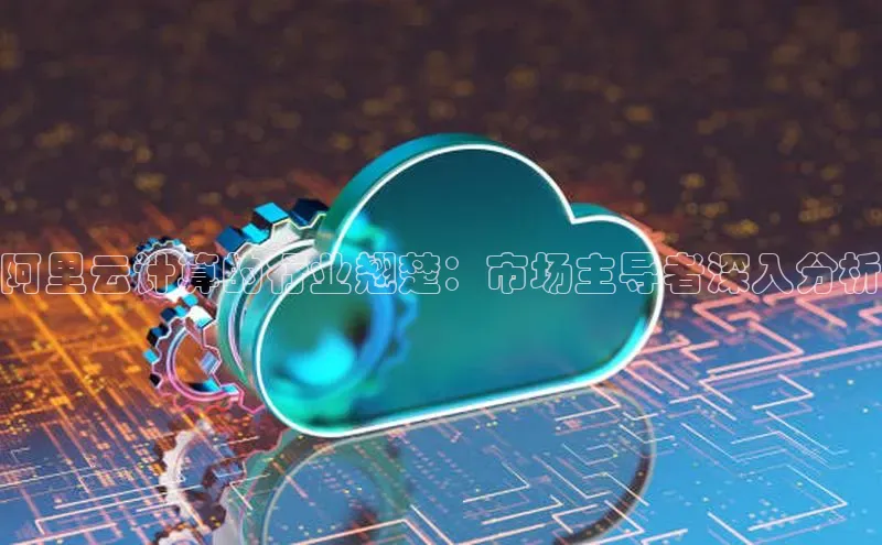 杏鑫平台注册登录百度网盘企业版阿里云计算的行业翘楚：市场主导者深入分析