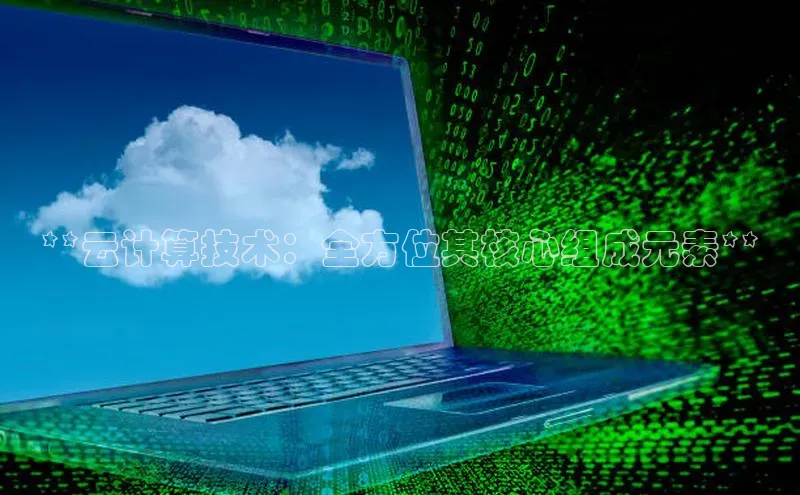杏鑫彩票官网app一径科技**云计算技术：全方位其核心组成元素**
