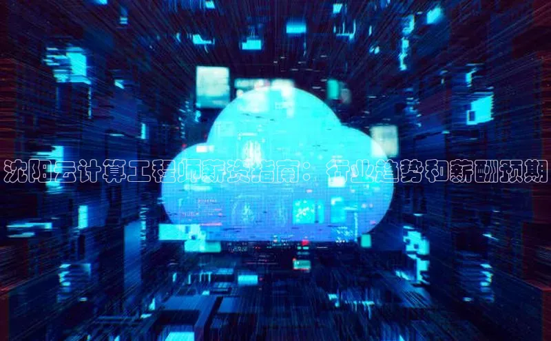 杏鑫平台注册入口哇咔哇咔文化沈阳云计算工程师薪资指南：行业趋势和薪酬预期