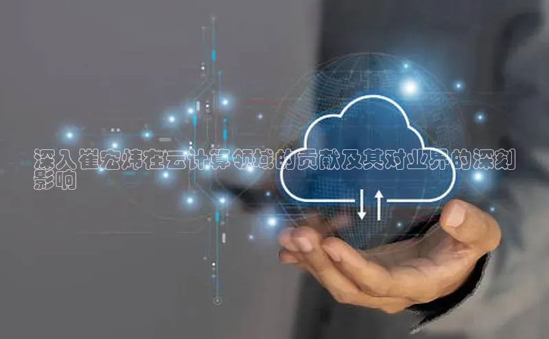 杏鑫平台注册官网知乎深入崔宏炜在云计算领域的贡献及其对业界的深刻
影响