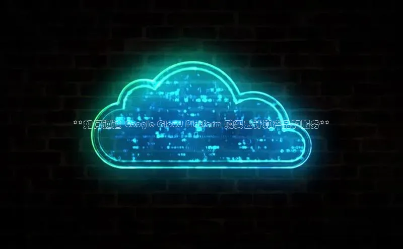 杏鑫注册登录地址百度游戏开放平台**如何通过 Google Cloud Platform 购买云计算产品和服务**