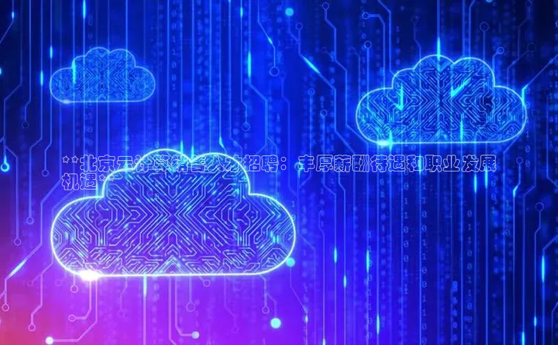 杏鑫注册登录地址百度游戏开放平台**北京云计算销售人才招聘：丰厚薪酬待遇和职业发展
机遇**