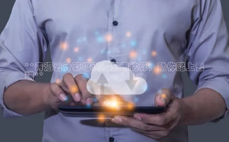 杏鑫登录测速诸葛科技**青海云计算培训：费用估算，助你踏上云
端**